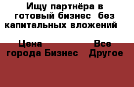 Ищу партнёра в готовый бизнес, без капитальных вложений. › Цена ­ 1 000 000 - Все города Бизнес » Другое   . Адыгея респ.,Адыгейск г.